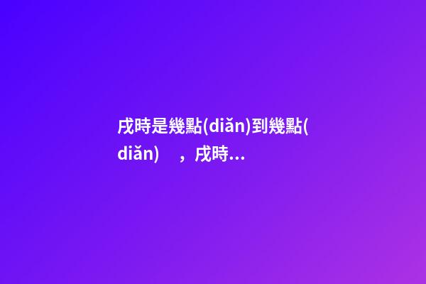 戌時是幾點(diǎn)到幾點(diǎn)，戌時出生的人命運(yùn)